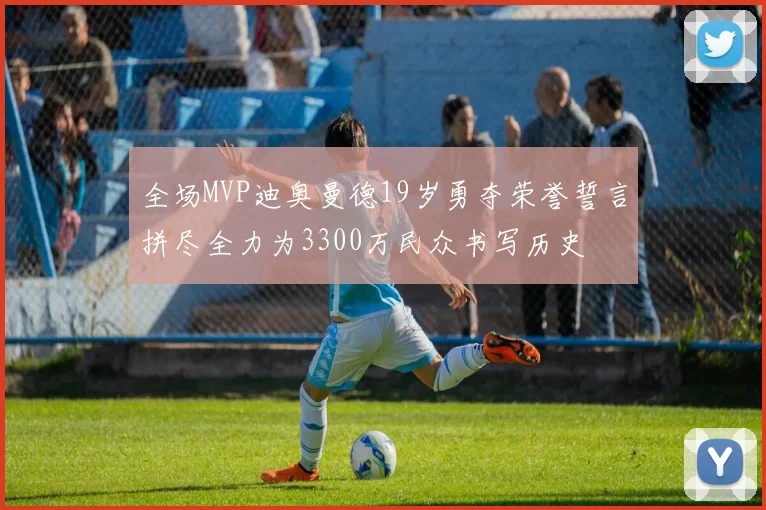 全场MVP迪奥曼德19岁勇夺荣誉誓言拼尽全力为3300万民众书写历史