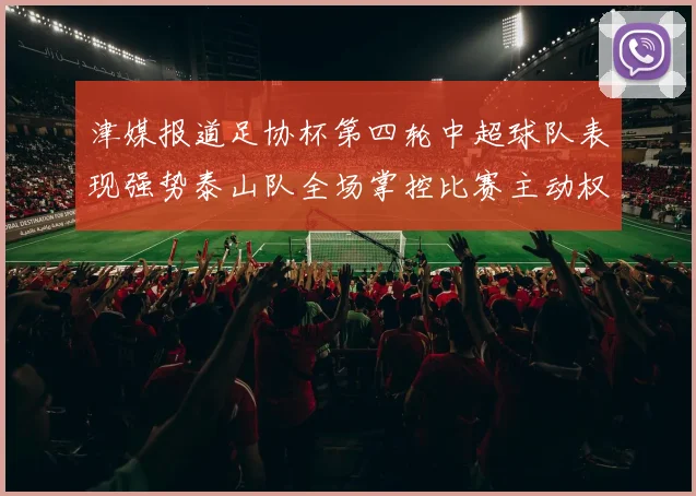 津媒报道足协杯第四轮中超球队表现强势泰山队全场掌控比赛主动权