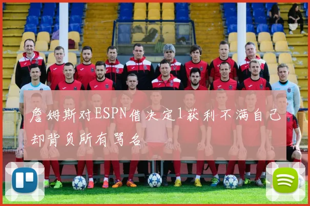 詹姆斯对ESPN借决定1获利不满自己却背负所有骂名