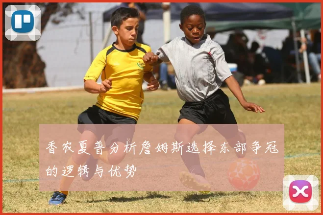 香农夏普分析詹姆斯选择东部争冠的逻辑与优势