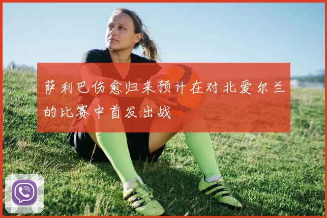 萨利巴伤愈归来预计在对北爱尔兰的比赛中首发出战