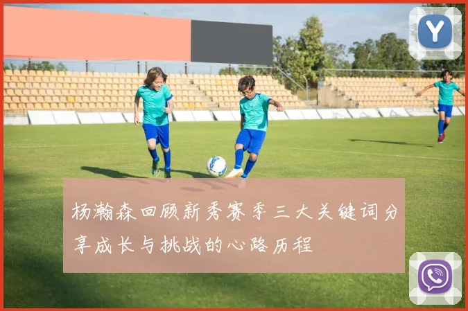 杨瀚森回顾新秀赛季三大关键词分享成长与挑战的心路历程