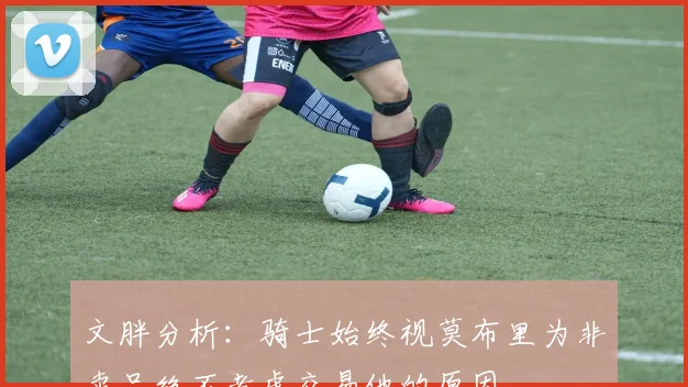 文胖分析：骑士始终视莫布里为非卖品绝不考虑交易他的原因