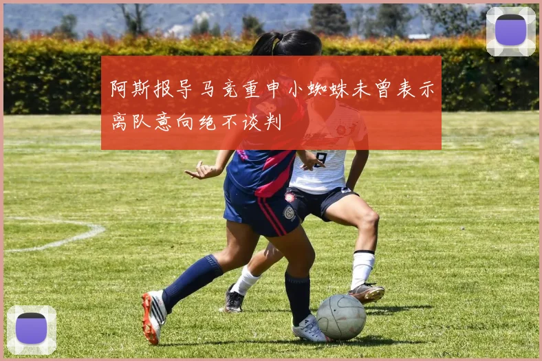 阿斯报导马竞重申小蜘蛛未曾表示离队意向绝不谈判