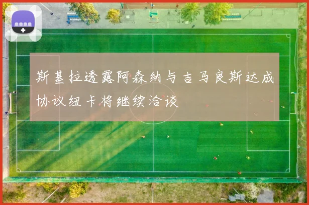 斯基拉透露阿森纳与吉马良斯达成协议纽卡将继续洽谈