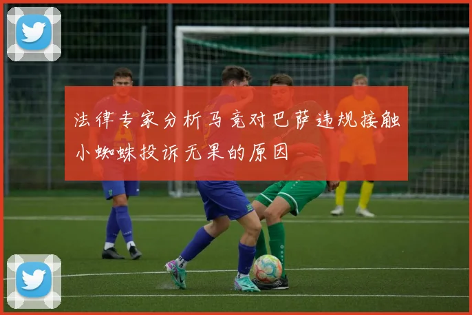 法律专家分析马竞对巴萨违规接触小蜘蛛投诉无果的原因