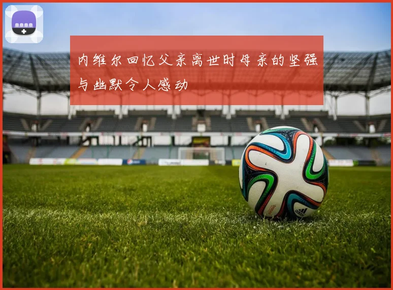 内维尔回忆父亲离世时母亲的坚强与幽默令人感动