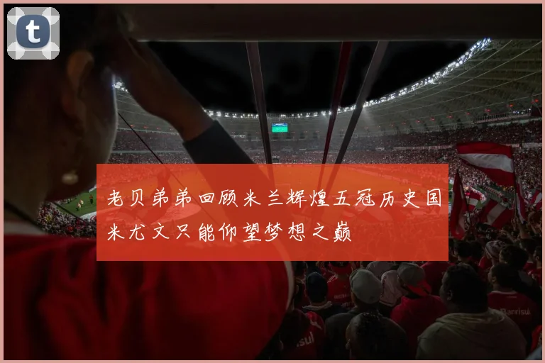 老贝弟弟回顾米兰辉煌五冠历史国米尤文只能仰望梦想之巅