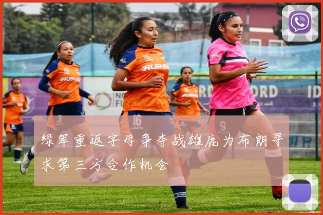绿军重返字母争夺战雄鹿为布朗寻求第三方合作机会