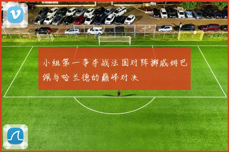 小组第一争夺战法国对阵挪威姆巴佩与哈兰德的巅峰对决