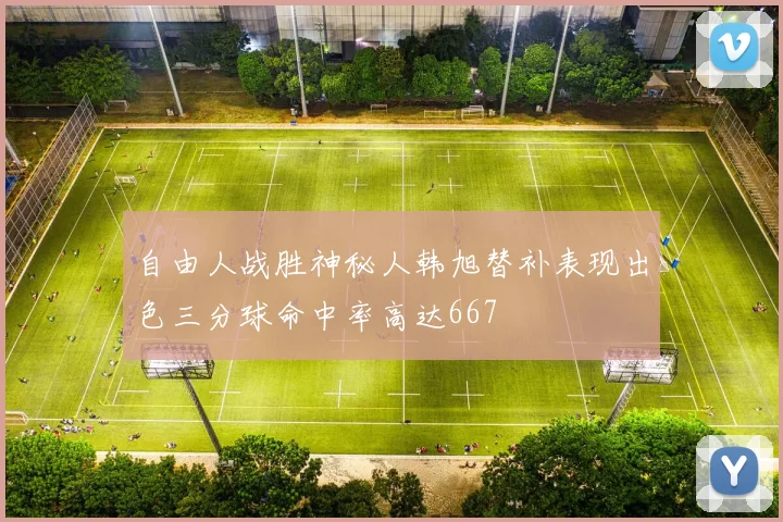 自由人战胜神秘人韩旭替补表现出色三分球命中率高达667