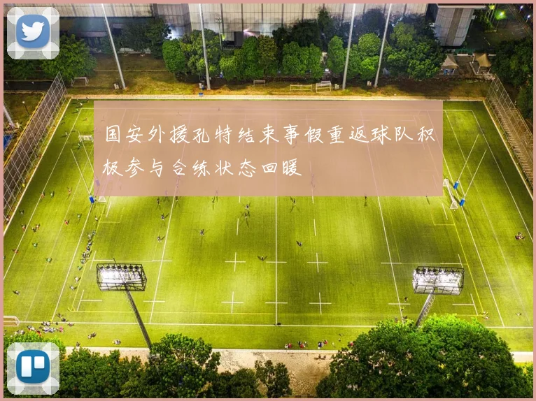 国安外援孔特结束事假重返球队积极参与合练状态回暖