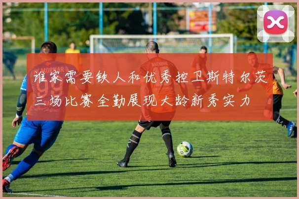 谁家需要铁人和优秀控卫斯特尔茨三场比赛全勤展现大龄新秀实力
