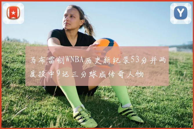 马布雷创WNBA历史新纪录53分并两度投中9记三分球成传奇人物